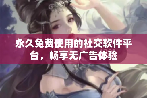 永久免费使用的社交软件平台，畅享无广告体验