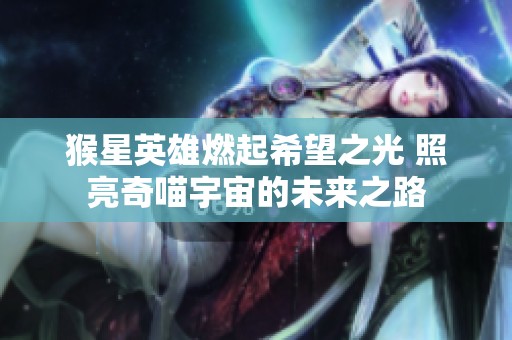 猴星英雄燃起希望之光 照亮奇喵宇宙的未来之路