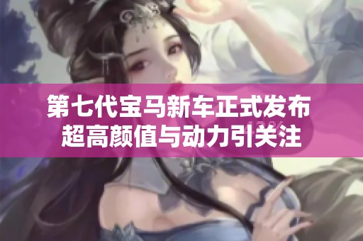 第七代宝马新车正式发布 超高颜值与动力引关注