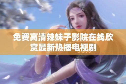 免费高清辣妹子影院在线欣赏最新热播电视剧