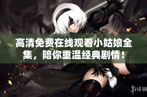 高清免费在线观看小姑娘全集，陪你重温经典剧情！