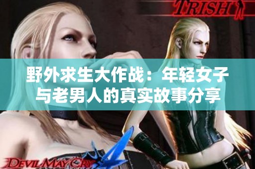 野外求生大作战：年轻女子与老男人的真实故事分享