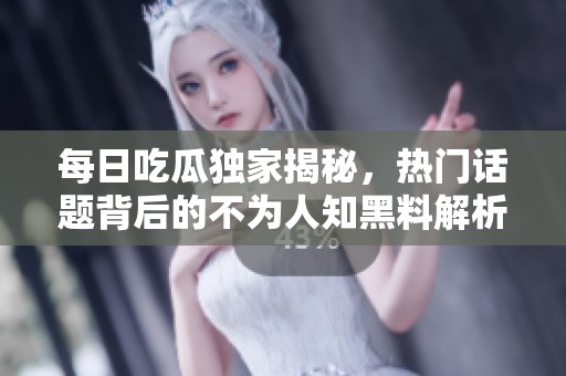 每日吃瓜独家揭秘，热门话题背后的不为人知黑料解析