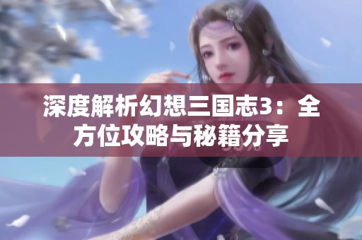 深度解析幻想三国志3：全方位攻略与秘籍分享