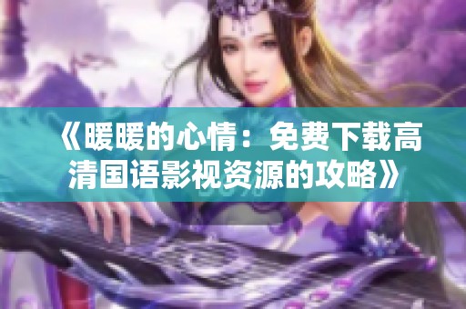 《暖暖的心情：免费下载高清国语影视资源的攻略》