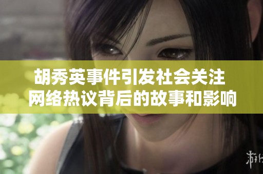 胡秀英事件引发社会关注 网络热议背后的故事和影响