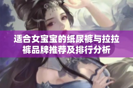适合女宝宝的纸尿裤与拉拉裤品牌推荐及排行分析