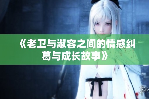《老卫与淑容之间的情感纠葛与成长故事》
