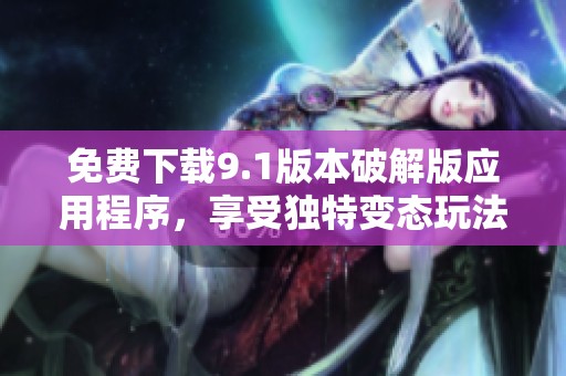 免费下载9.1版本破解版应用程序，享受独特变态玩法体验