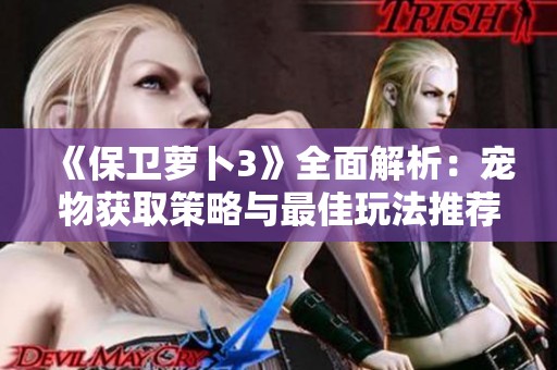 《保卫萝卜3》全面解析：宠物获取策略与最佳玩法推荐