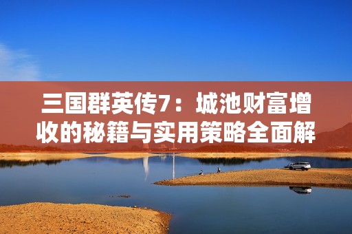 三国群英传7：城池财富增收的秘籍与实用策略全面解析