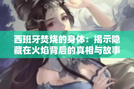 西班牙焚烧的身体：揭示隐藏在火焰背后的真相与故事