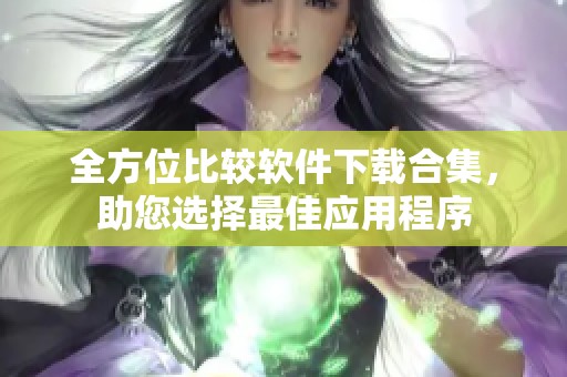 全方位比较软件下载合集，助您选择最佳应用程序