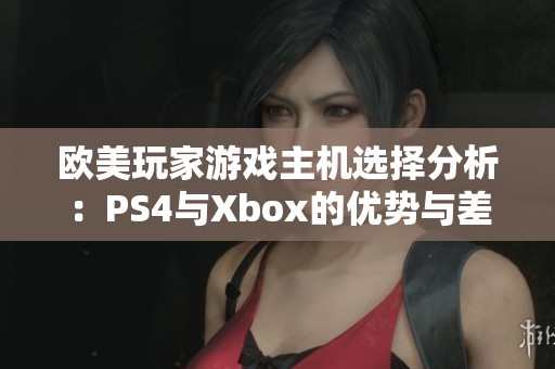 欧美玩家游戏主机选择分析：PS4与Xbox的优势与差异探讨