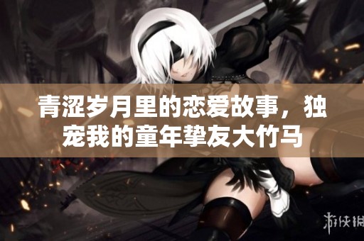 青涩岁月里的恋爱故事，独宠我的童年挚友大竹马