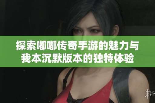 探索嘟嘟传奇手游的魅力与我本沉默版本的独特体验