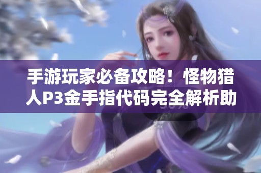 手游玩家必备攻略！怪物猎人P3金手指代码完全解析助你高效狩猎