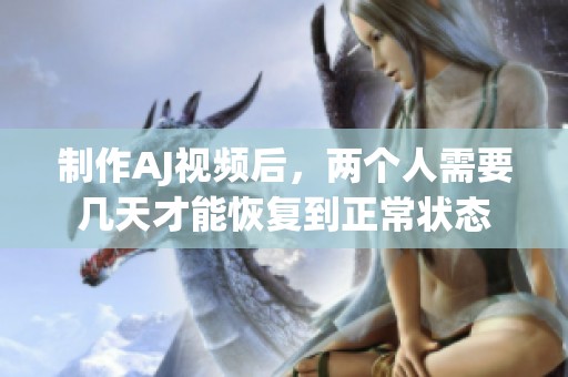 制作AJ视频后，两个人需要几天才能恢复到正常状态