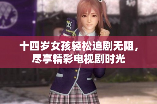 十四岁女孩轻松追剧无阻，尽享精彩电视剧时光