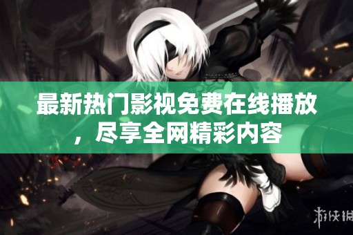 最新热门影视免费在线播放，尽享全网精彩内容