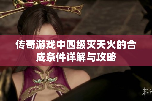 传奇游戏中四级灭天火的合成条件详解与攻略