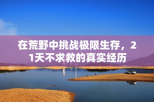 在荒野中挑战极限生存，21天不求救的真实经历