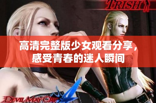 高清完整版少女观看分享，感受青春的迷人瞬间