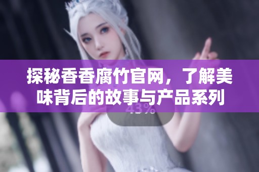 探秘香香腐竹官网，了解美味背后的故事与产品系列