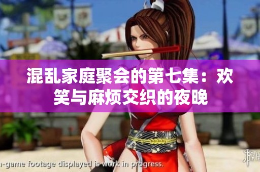 混乱家庭聚会的第七集：欢笑与麻烦交织的夜晚