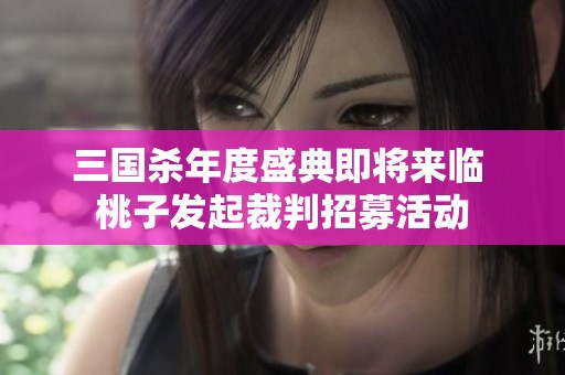 三国杀年度盛典即将来临 桃子发起裁判招募活动