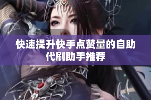快速提升快手点赞量的自助代刷助手推荐