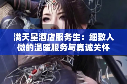 满天星酒店服务生：细致入微的温暖服务与真诚关怀