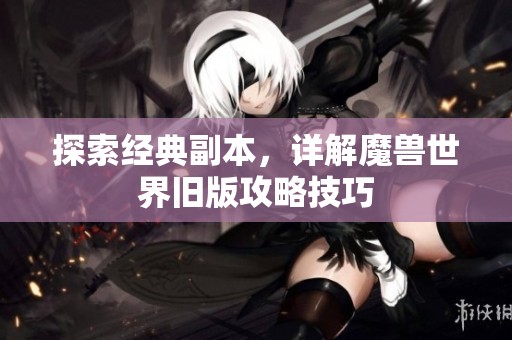 探索经典副本，详解魔兽世界旧版攻略技巧
