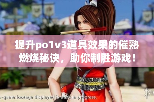 提升po1v3道具效果的催熟燃烧秘诀，助你制胜游戏！