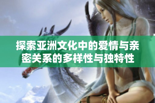探索亚洲文化中的爱情与亲密关系的多样性与独特性