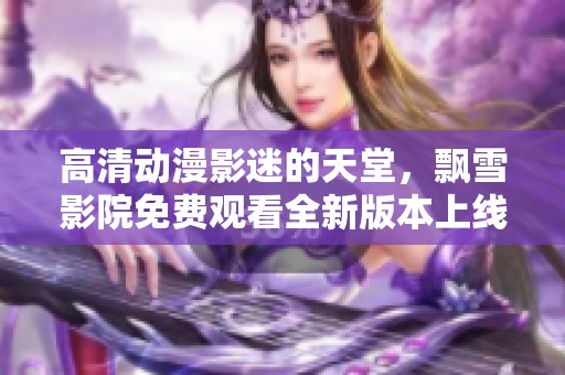 高清动漫影迷的天堂，飘雪影院免费观看全新版本上线