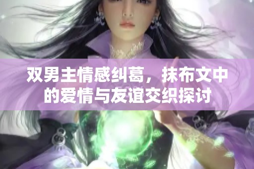 双男主情感纠葛，抹布文中的爱情与友谊交织探讨