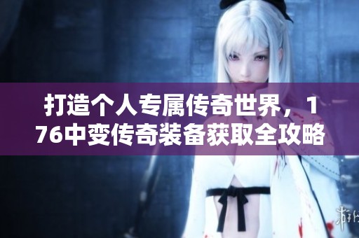 打造个人专属传奇世界，176中变传奇装备获取全攻略