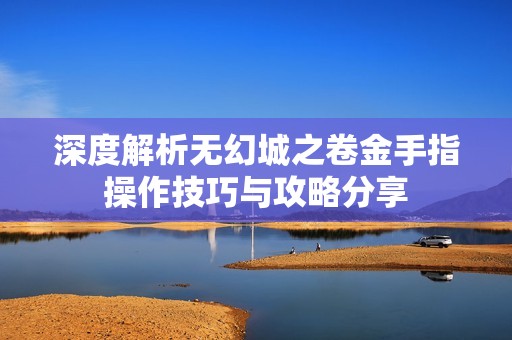 深度解析无幻城之卷金手指操作技巧与攻略分享