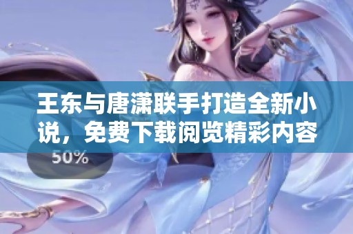 王东与唐潇联手打造全新小说，免费下载阅览精彩内容