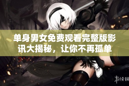 单身男女免费观看完整版影讯大揭秘，让你不再孤单