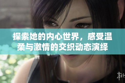 探索她的内心世界，感受温柔与激情的交织动态演绎