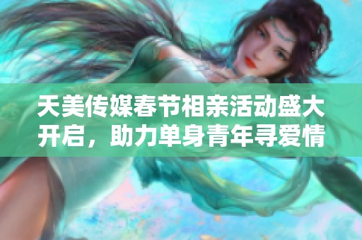 天美传媒春节相亲活动盛大开启，助力单身青年寻爱情