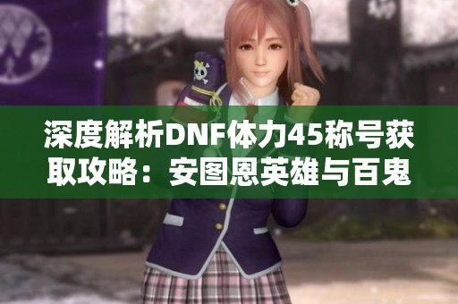 深度解析DNF体力45称号获取攻略：安图恩英雄与百鬼夜行详解