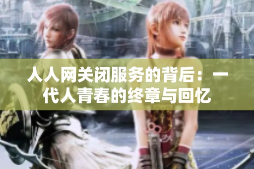 人人网关闭服务的背后：一代人青春的终章与回忆