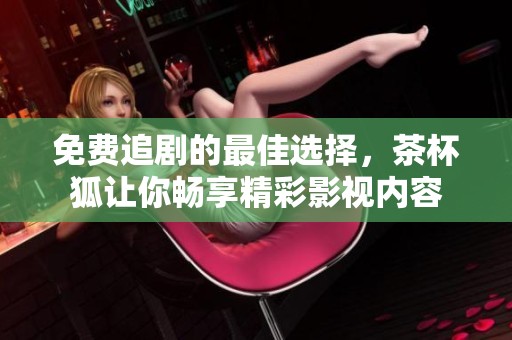 免费追剧的最佳选择，茶杯狐让你畅享精彩影视内容