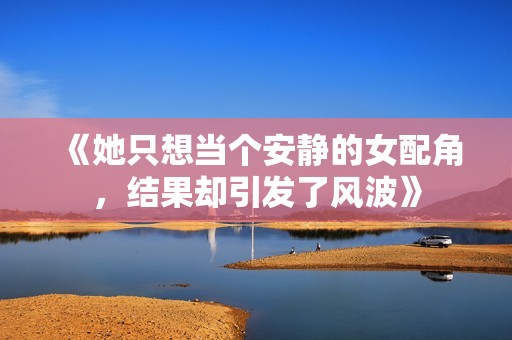 《她只想当个安静的女配角，结果却引发了风波》