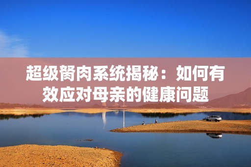 超级胬肉系统揭秘：如何有效应对母亲的健康问题