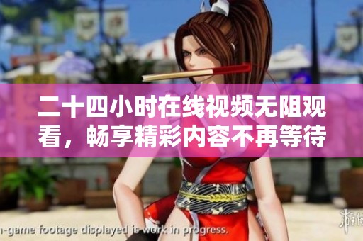 二十四小时在线视频无阻观看，畅享精彩内容不再等待