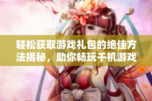 轻松获取游戏礼包的绝佳方法揭秘，助你畅玩千机游戏